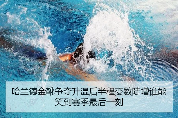 哈兰德金靴争夺升温后半程变数陡增谁能笑到赛季最后一刻