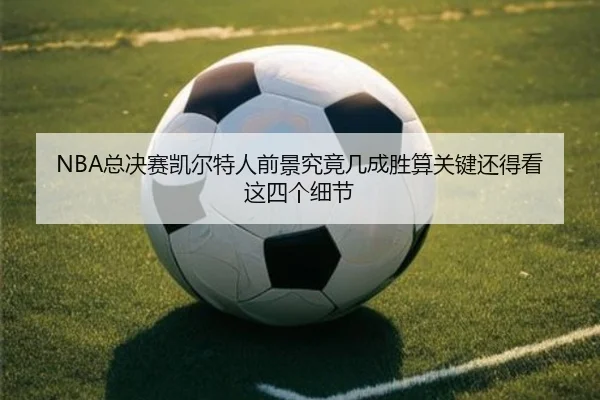 NBA总决赛凯尔特人前景究竟几成胜算关键还得看这四个细节