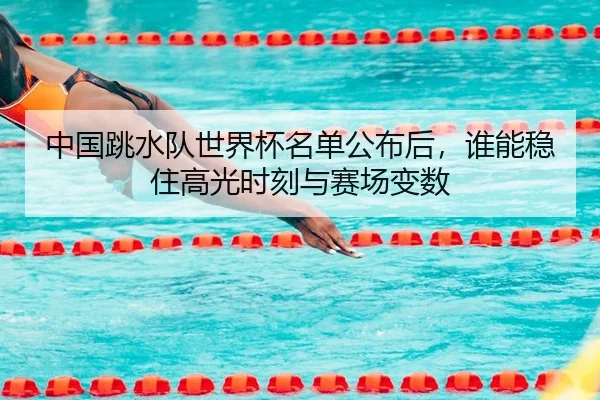 中国跳水队世界杯名单公布后，谁能稳住高光时刻与赛场变数